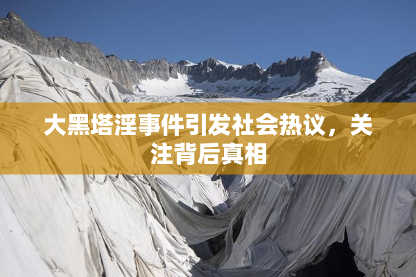 大黑塔淫事件引发社会热议，关注背后真相