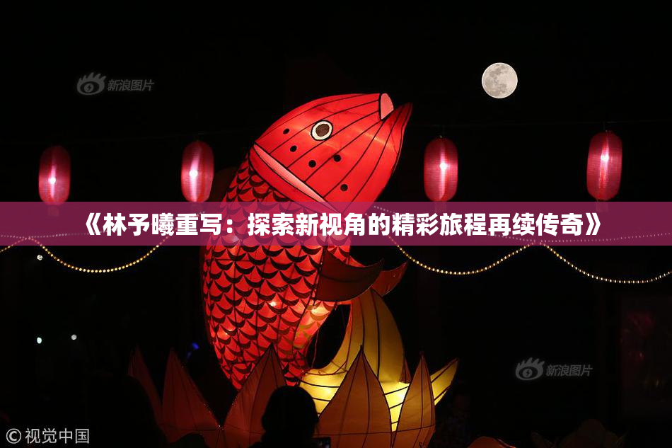 《林予曦重写：探索新视角的精彩旅程再续传奇》