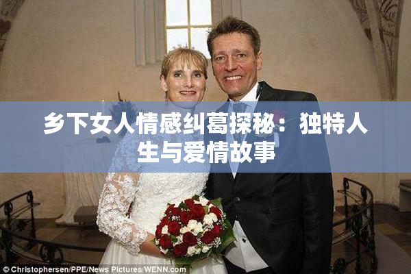 乡下女人情感纠葛探秘：独特人生与爱情故事