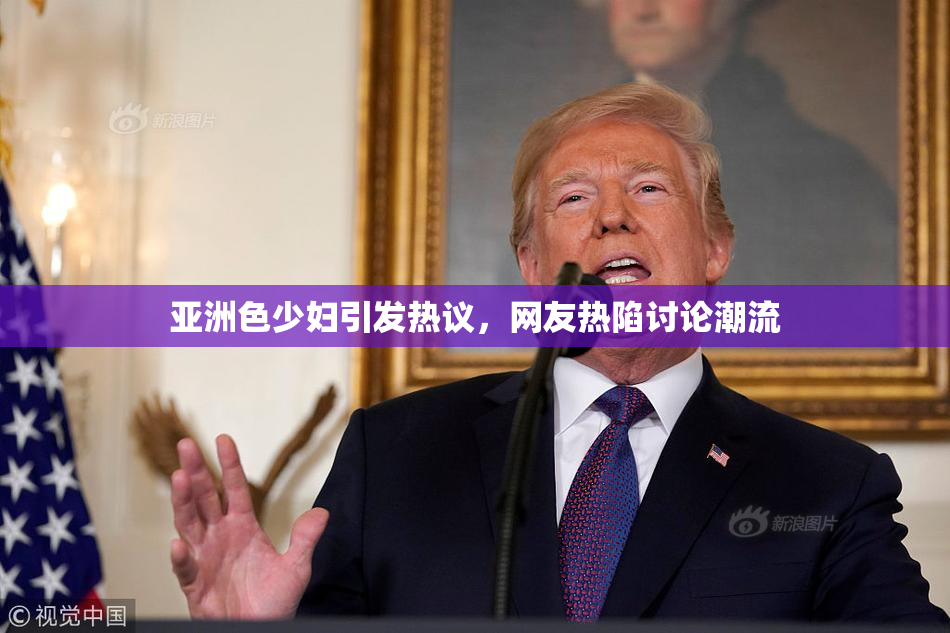 亚洲色少妇引发热议，网友热陷讨论潮流