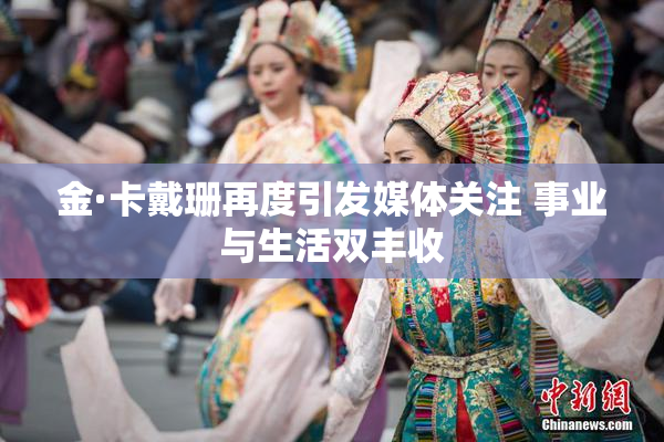 金·卡戴珊再度引发媒体关注 事业与生活双丰收
