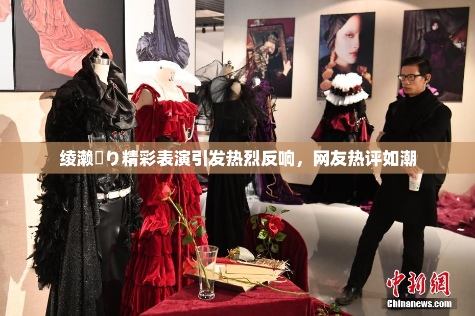 绫濑✿り精彩表演引发热烈反响，网友热评如潮