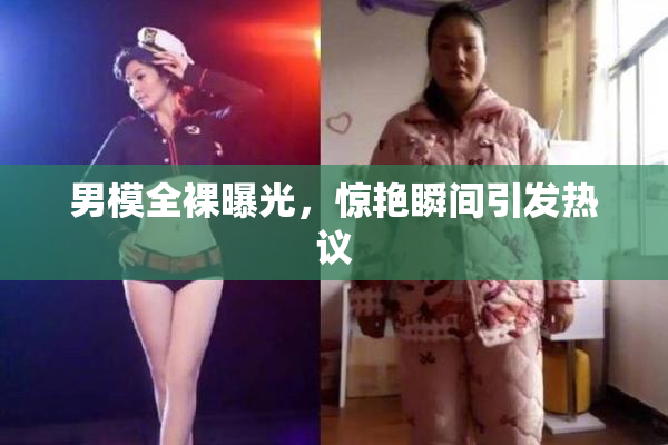 男模全裸曝光，惊艳瞬间引发热议