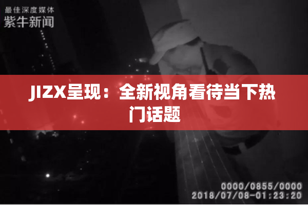 JIZX呈现：全新视角看待当下热门话题