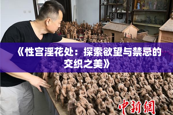 《性宫淫花处：探索欲望与禁忌的交织之美》