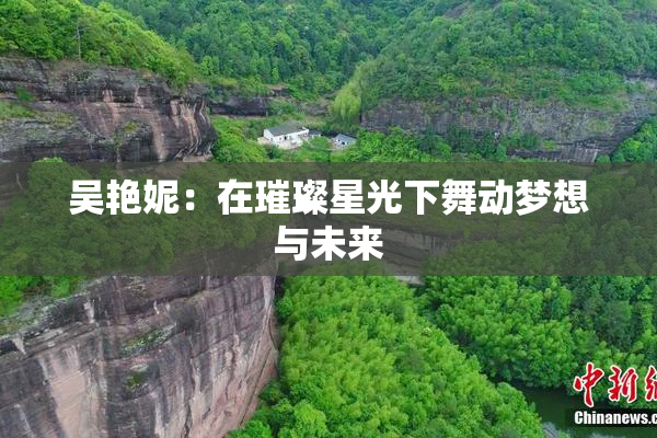 吴艳妮：在璀璨星光下舞动梦想与未来