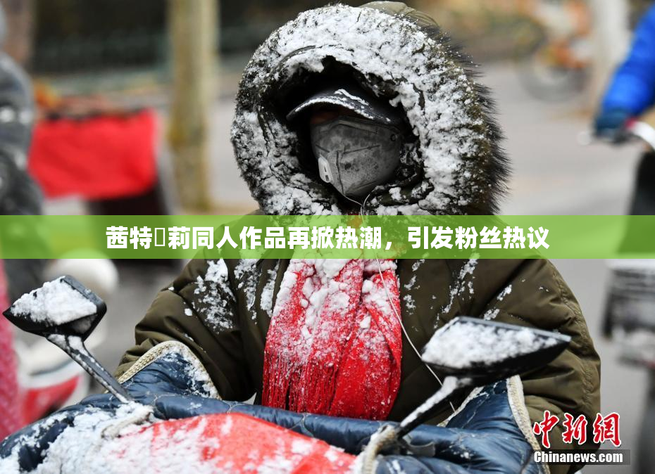 茜特菈莉同人作品再掀热潮，引发粉丝热议