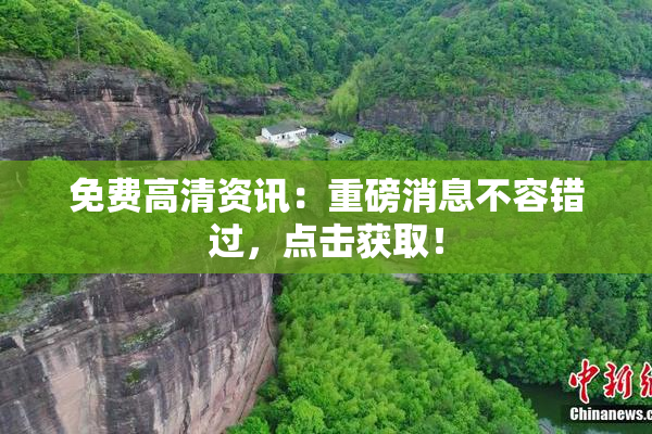 免费高清资讯：重磅消息不容错过，点击获取！