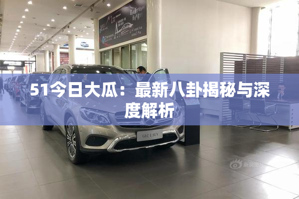 51今日大瓜：最新八卦揭秘与深度解析