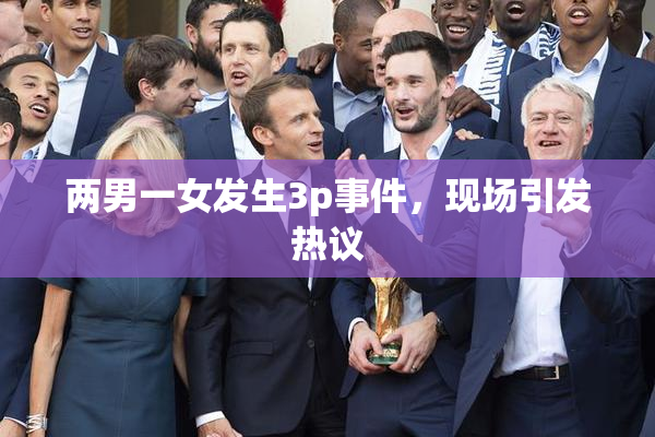 两男一女发生3p事件，现场引发热议