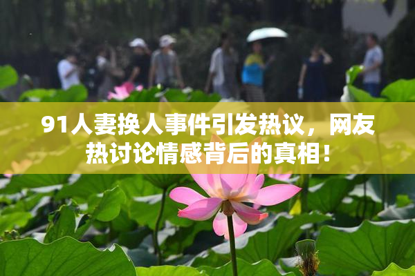 91人妻换人事件引发热议，网友热讨论情感背后的真相！