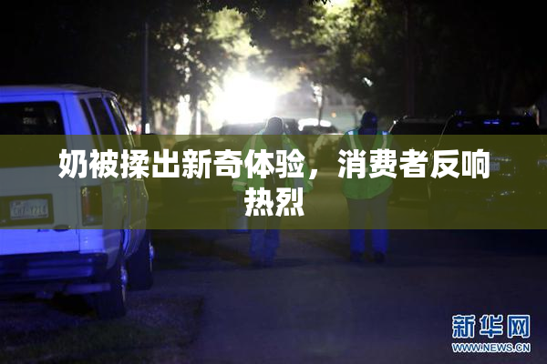 奶被揉出新奇体验，消费者反响热烈
