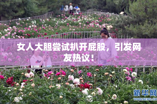 女人大胆尝试扒开屁股，引发网友热议！