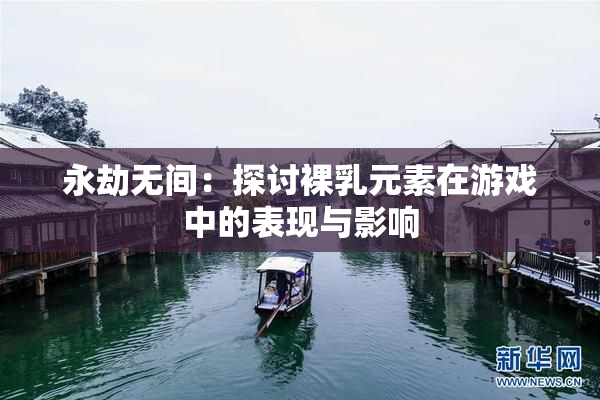 永劫无间：探讨裸乳元素在游戏中的表现与影响