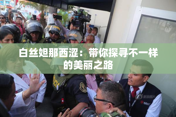 白丝妲那西涩：带你探寻不一样的美丽之路