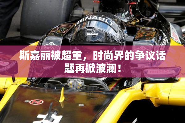 斯嘉丽被超重，时尚界的争议话题再掀波澜！