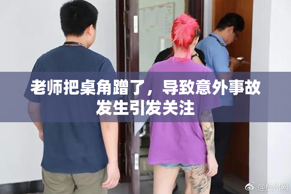 老师把桌角蹭了，导致意外事故发生引发关注