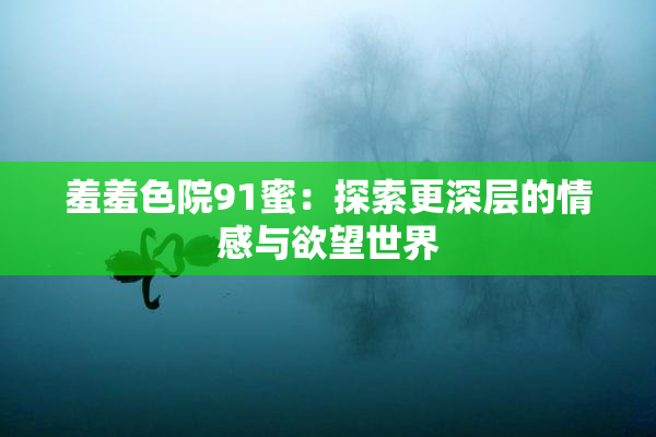 羞羞色院91蜜：探索更深层的情感与欲望世界