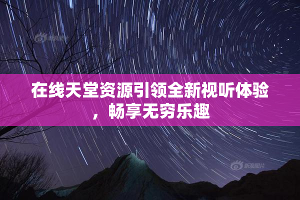 在线天堂资源引领全新视听体验，畅享无穷乐趣