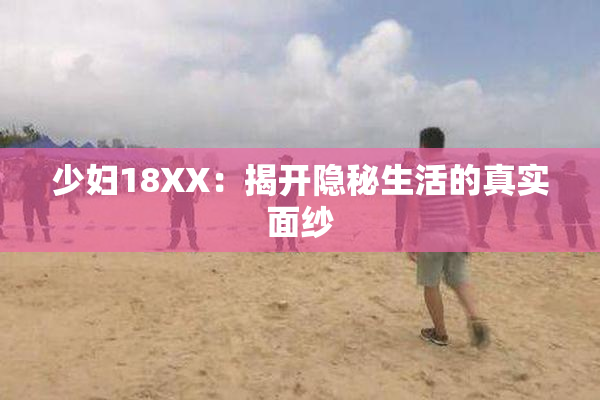 少妇18XX：揭开隐秘生活的真实面纱