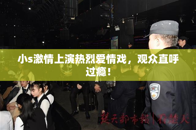 小s激情上演热烈爱情戏，观众直呼过瘾！