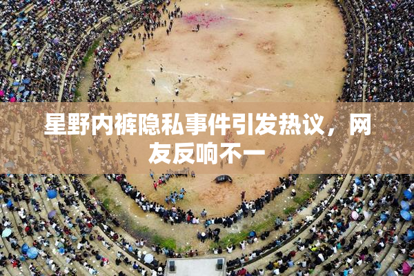 星野内裤隐私事件引发热议，网友反响不一