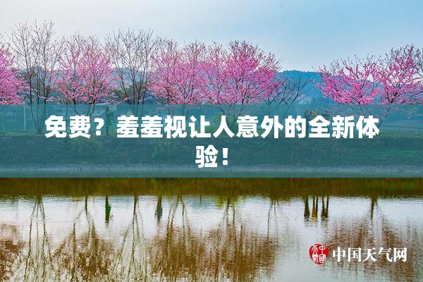 免费？羞羞视让人意外的全新体验！