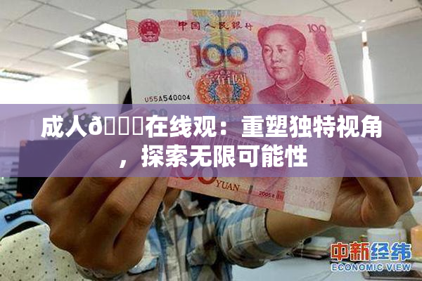 成人🔞在线观：重塑独特视角，探索无限可能性