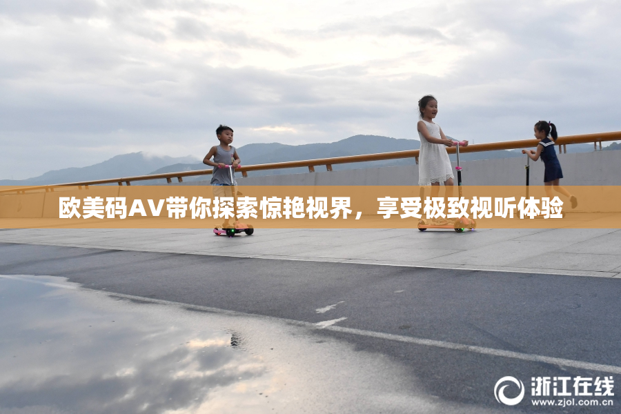 欧美码AV带你探索惊艳视界，享受极致视听体验