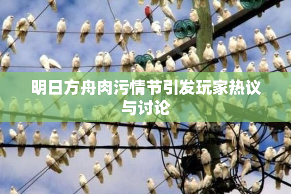 明日方舟肉污情节引发玩家热议与讨论