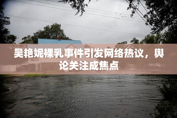 吴艳妮裸乳事件引发网络热议，舆论关注成焦点