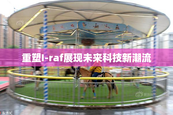 重塑I-raf展现未来科技新潮流