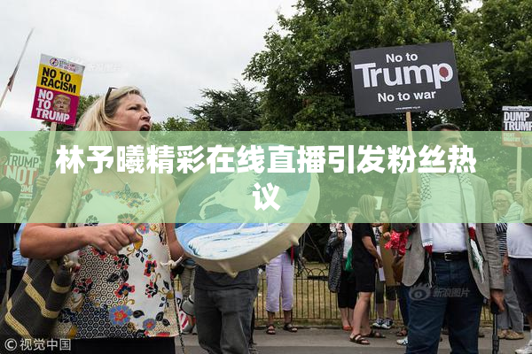 林予曦精彩在线直播引发粉丝热议
