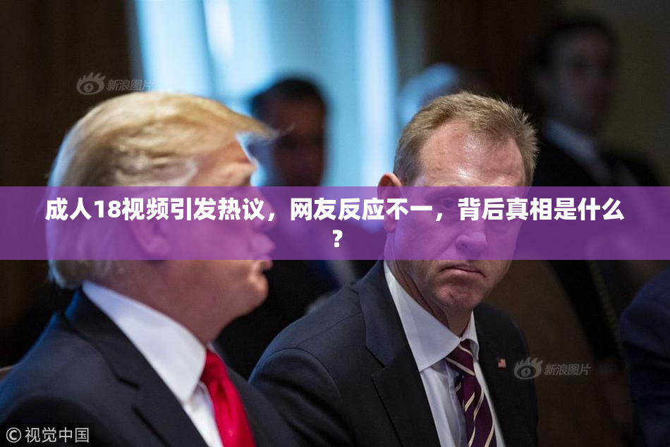 成人18视频引发热议，网友反应不一，背后真相是什么？