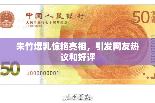 朱竹爆乳惊艳亮相，引发网友热议和好评