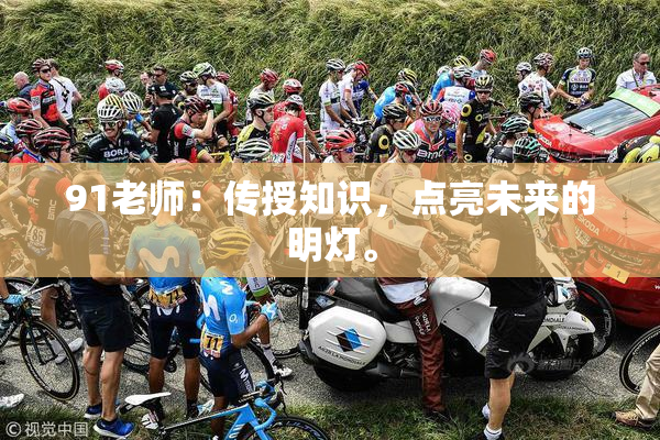 91老师：传授知识，点亮未来的明灯。