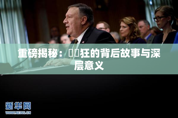 重磅揭秘：❌‌狂的背后故事与深层意义