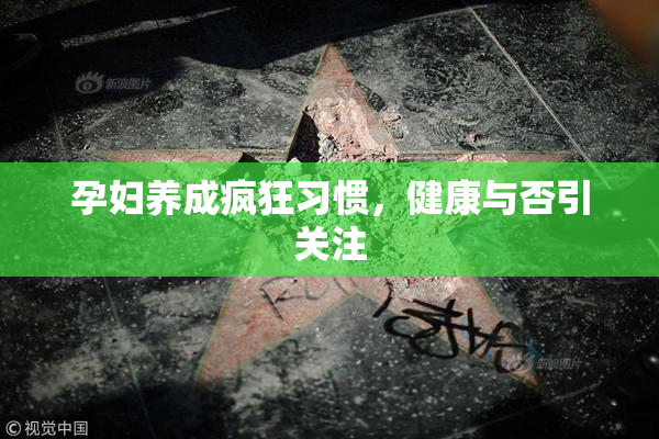 孕妇养成疯狂习惯，健康与否引关注