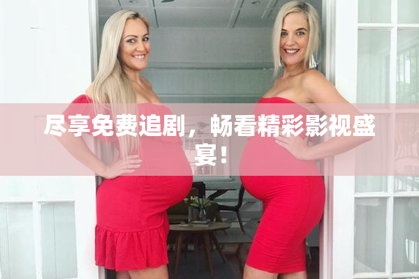尽享免费追剧，畅看精彩影视盛宴！