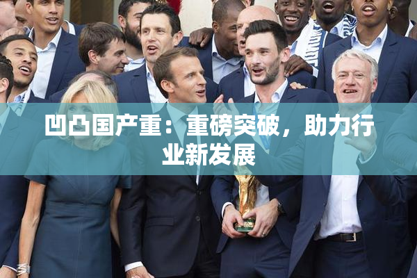 凹凸国产重：重磅突破，助力行业新发展