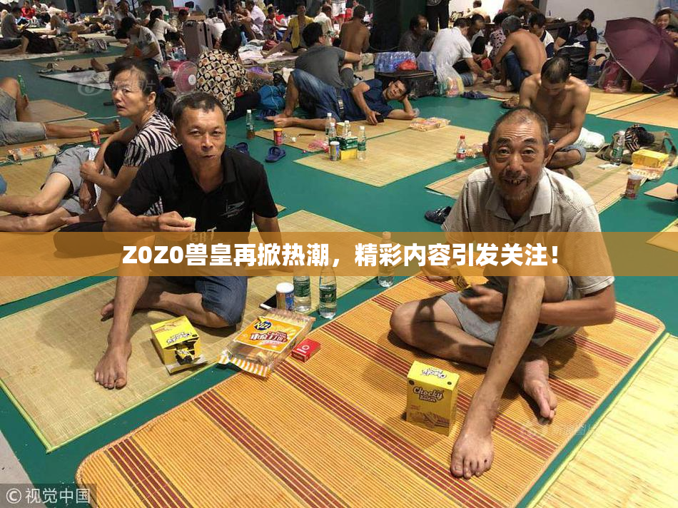 Z0Z0兽皇再掀热潮，精彩内容引发关注！