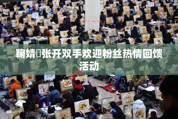 鞠婧祎张开双手欢迎粉丝热情回馈活动