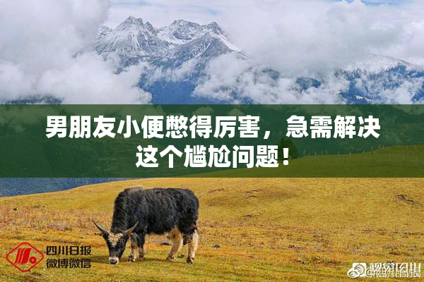 男朋友小便憋得厉害，急需解决这个尴尬问题！