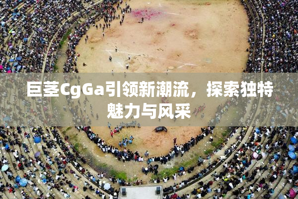 巨茎CgGa引领新潮流，探索独特魅力与风采