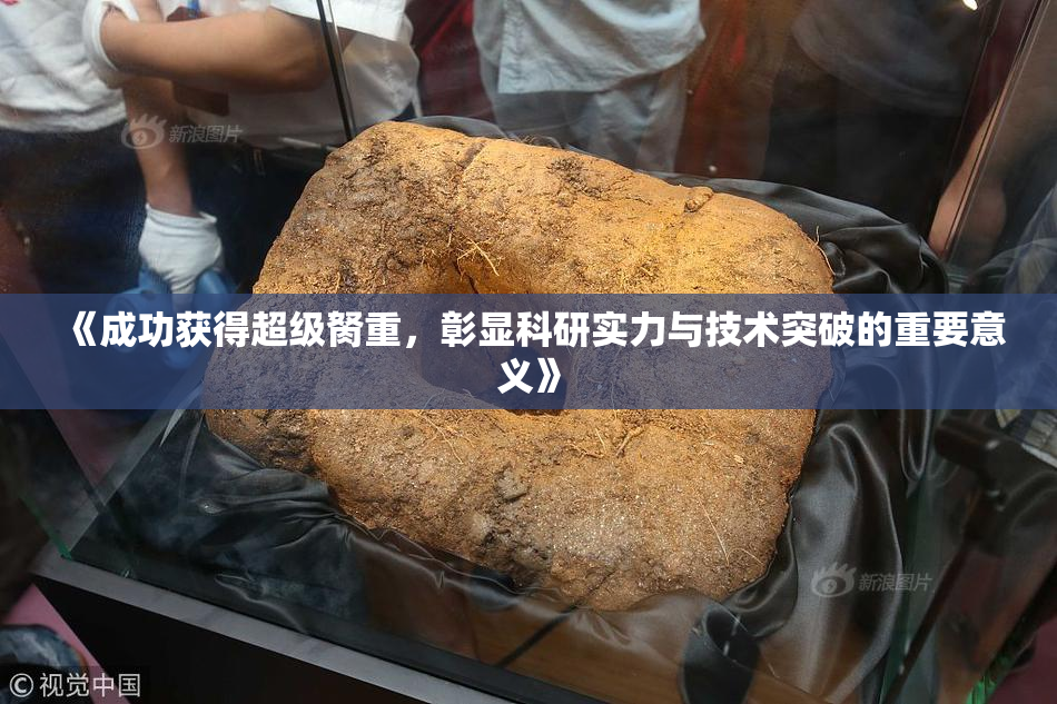 《成功获得超级胬重，彰显科研实力与技术突破的重要意义》