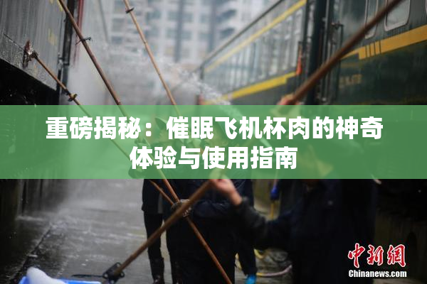 重磅揭秘：催眠飞机杯肉的神奇体验与使用指南