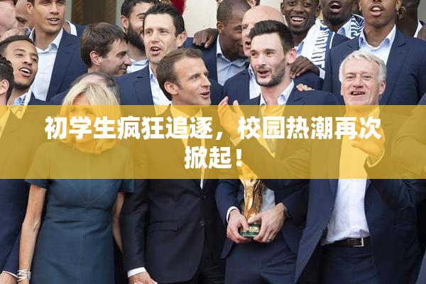 初学生疯狂追逐，校园热潮再次掀起！