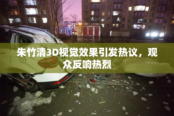 朱竹清3D视觉效果引发热议，观众反响热烈