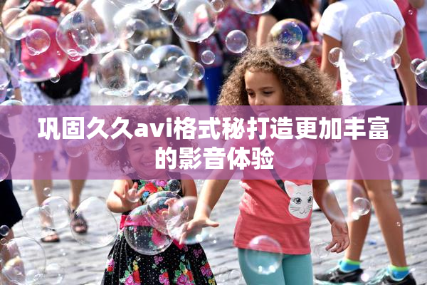 巩固久久avi格式秘打造更加丰富的影音体验