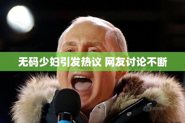 无码少妇引发热议 网友讨论不断